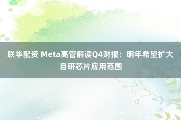 联华配资 Meta高管解读Q4财报：明年希望扩大自研芯片应用范围