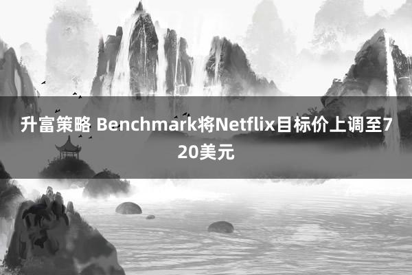 升富策略 Benchmark将Netflix目标价上调至720美元