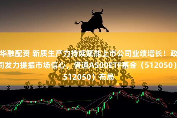华融配资 新质生产力持续赋能上市公司业绩增长！政策协同发力提振市场信心，借道A500ETF基金（512050）布局