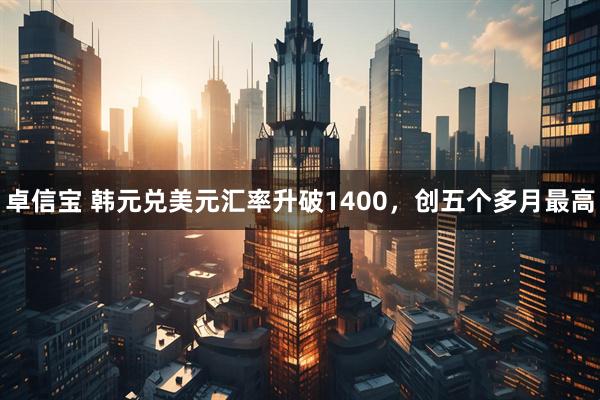 卓信宝 韩元兑美元汇率升破1400，创五个多月最高