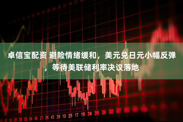 卓信宝配资 避险情绪缓和，美元兑日元小幅反弹，等待美联储利率决议落地