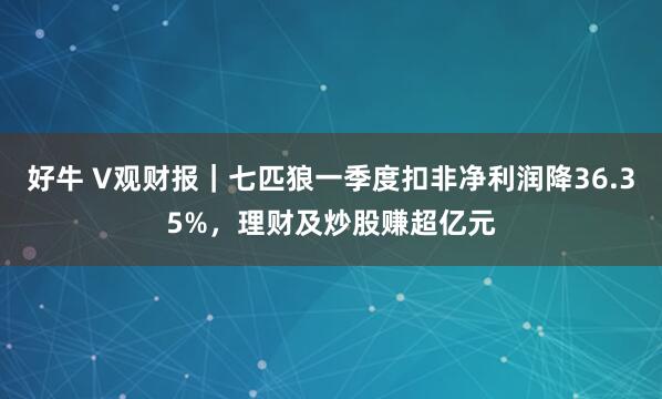 好牛 V观财报｜七匹狼一季度扣非净利润降36.35%，理财及炒股赚超亿元