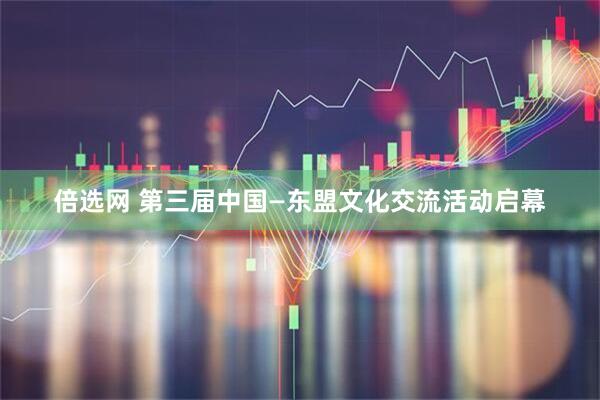 倍选网 第三届中国—东盟文化交流活动启幕