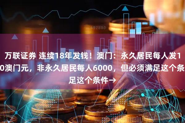 万联证券 连续18年发钱！澳门：永久居民每人发10000澳门元，非永久居民每人6000，但必须满足这个条件→