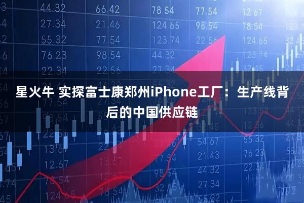 星火牛 实探富士康郑州iPhone工厂：生产线背后的中国供应链