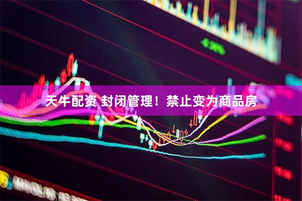天牛配资 封闭管理！禁止变为商品房