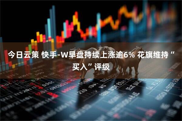 今日云策 快手-W早盘持续上涨逾6% 花旗维持“买入”评级
