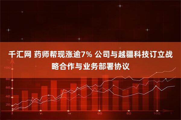 千汇网 药师帮现涨逾7% 公司与越疆科技订立战略合作与业务部署协议