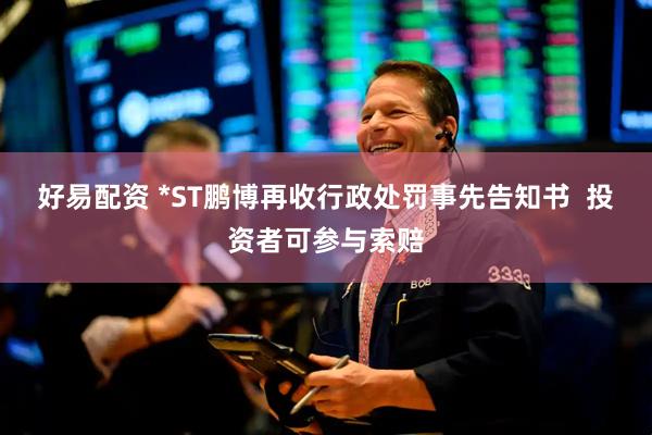 好易配资 *ST鹏博再收行政处罚事先告知书  投资者可参与索赔