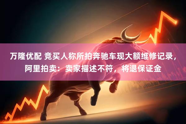 万隆优配 竞买人称所拍奔驰车现大额维修记录，阿里拍卖：卖家描述不符，将退保证金