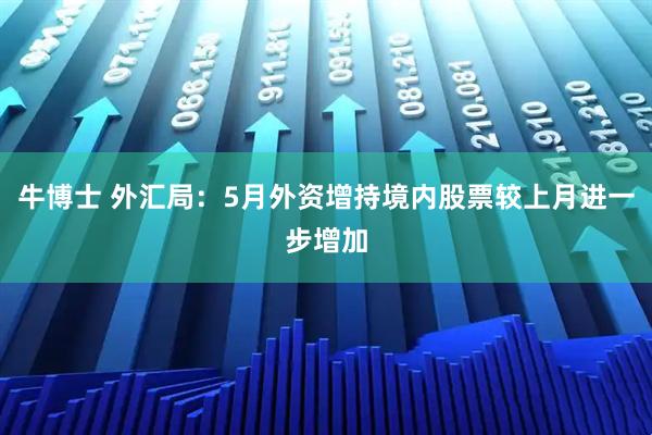 牛博士 外汇局：5月外资增持境内股票较上月进一步增加