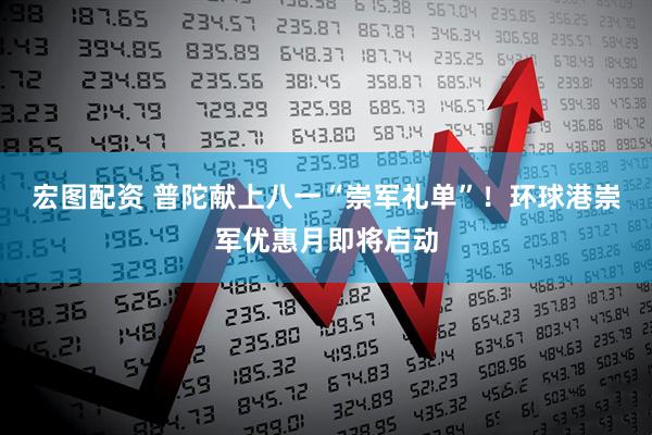 宏图配资 普陀献上八一“崇军礼单”！环球港崇军优惠月即将启动