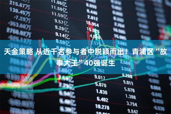 天金策略 从近千名参与者中脱颖而出！青浦区“故事大王”40强诞生