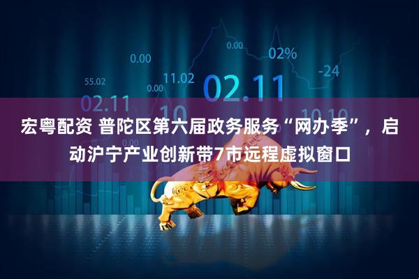 宏粤配资 普陀区第六届政务服务“网办季”，启动沪宁产业创新带7市远程虚拟窗口