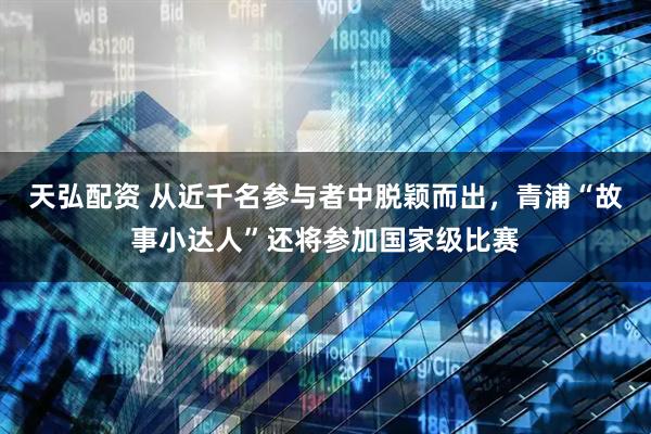 天弘配资 从近千名参与者中脱颖而出，青浦“故事小达人”还将参加国家级比赛