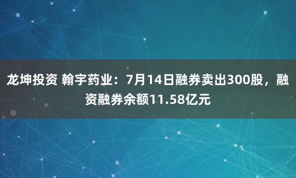 龙坤投资 翰宇药业：7月14日融券卖出300股，融资融券余额11.58亿元