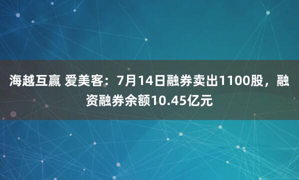海越互赢 爱美客：7月14日融券卖出1100股，融资融券余额10.45亿元