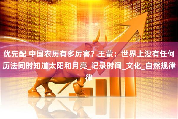 优先配 中国农历有多厉害？王蒙：世界上没有任何历法同时知道太阳和月亮_记录时间_文化_自然规律