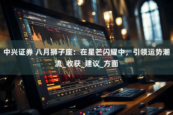 中兴证券 八月狮子座：在星芒闪耀中，引领运势潮流_收获_建议_方面