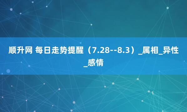 顺升网 每日走势提醒（7.28--8.3）_属相_异性_感情