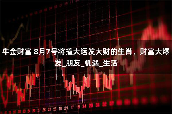 牛金财富 8月7号将撞大运发大财的生肖，财富大爆发_朋友_机遇_生活