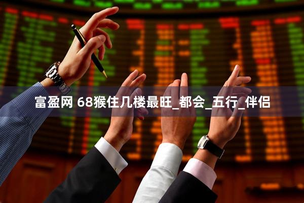 富盈网 68猴住几楼最旺_都会_五行_伴侣