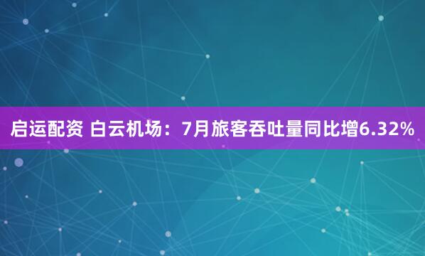 启运配资 白云机场：7月旅客吞吐量同比增6.32%