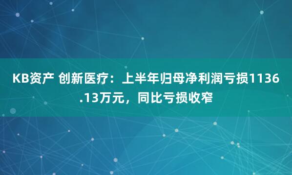 KB资产 创新医疗：上半年归母净利润亏损1136.13万元，同比亏损收窄