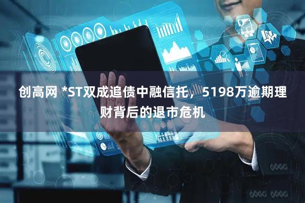 创高网 *ST双成追债中融信托，5198万逾期理财背后的退市危机