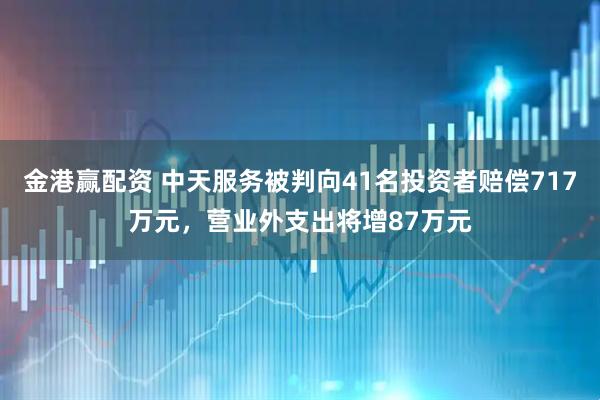 金港赢配资 中天服务被判向41名投资者赔偿717万元，营业外支出将增87万元