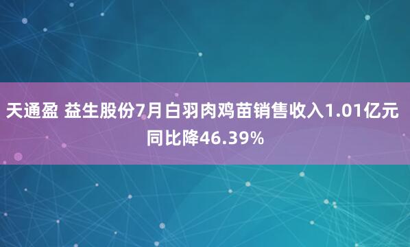 天通盈 益生股份7月白羽肉鸡苗销售收入1.01亿元 同比降46.39%