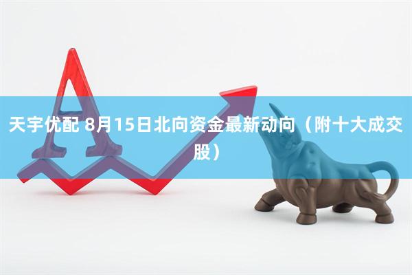 天宇优配 8月15日北向资金最新动向（附十大成交股）
