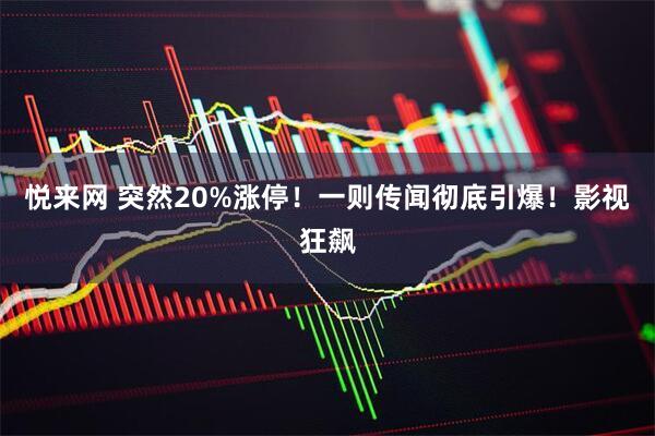 悦来网 突然20%涨停！一则传闻彻底引爆！影视狂飙