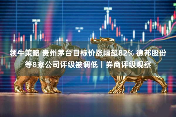 领牛策略 贵州茅台目标价涨幅超82% 德邦股份等8家公司评级被调低丨券商评级观察
