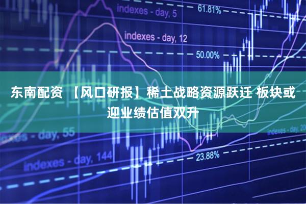 东南配资 【风口研报】稀土战略资源跃迁 板块或迎业绩估值双升