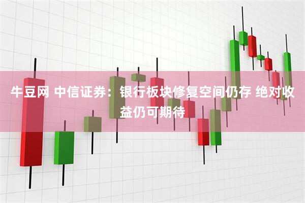 牛豆网 中信证券：银行板块修复空间仍存 绝对收益仍可期待