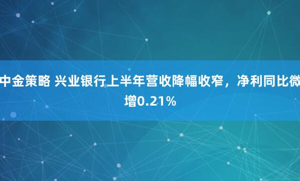 中金策略 兴业银行上半年营收降幅收窄，净利同比微增0.21%