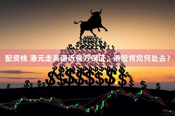 配资栈 港元走高逼近强方保证，港股将向何处去？