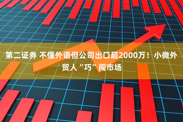 第二证券 不懂外语但公司出口超2000万！小微外贸人“巧”闯市场