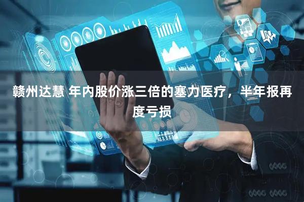 赣州达慧 年内股价涨三倍的塞力医疗，半年报再度亏损