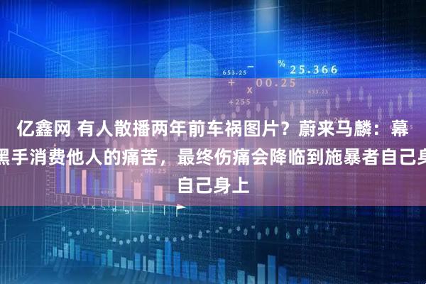 亿鑫网 有人散播两年前车祸图片？蔚来马麟：幕后黑手消费他人的痛苦，最终伤痛会降临到施暴者自己身上