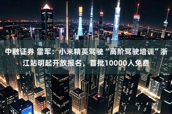 中融证券 雷军：小米精英驾驶“高阶驾驶培训”浙江站明起开放报名，首批10000人免费