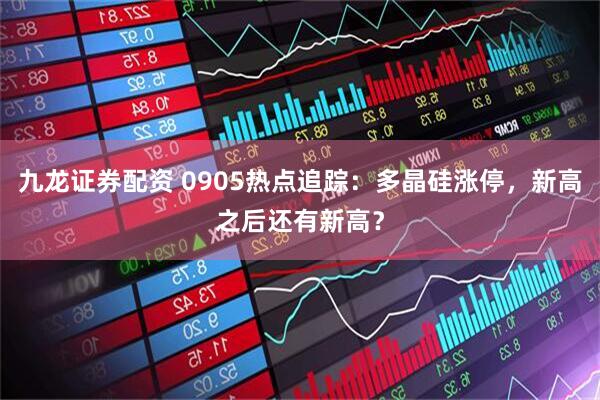 九龙证券配资 0905热点追踪：多晶硅涨停，新高之后还有新高？