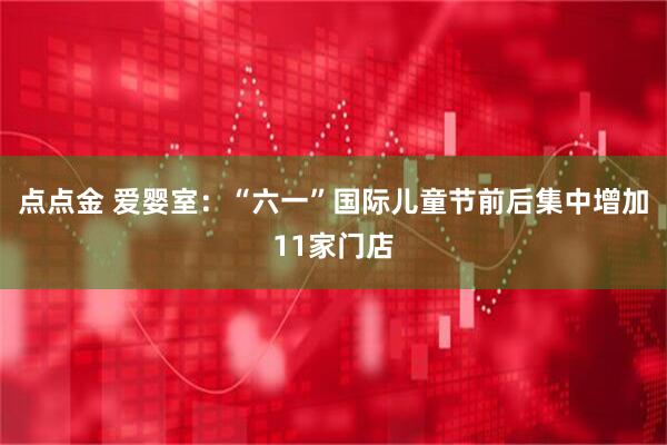 点点金 爱婴室：“六一”国际儿童节前后集中增加11家门店