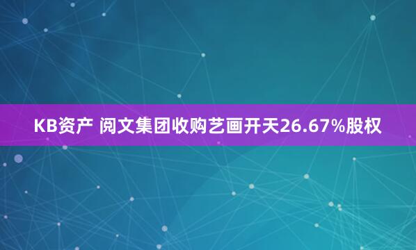 KB资产 阅文集团收购艺画开天26.67%股权