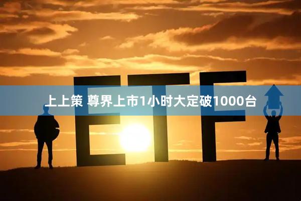 上上策 尊界上市1小时大定破1000台