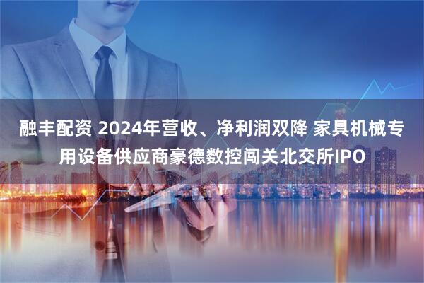融丰配资 2024年营收、净利润双降 家具机械专用设备供应商豪德数控闯关北交所IPO