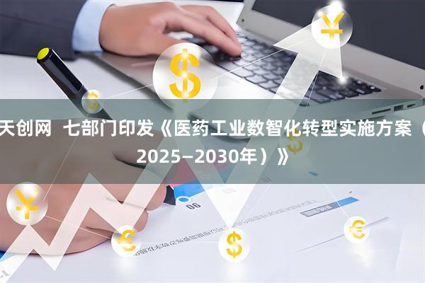 天创网  七部门印发《医药工业数智化转型实施方案（2025—2030年）》