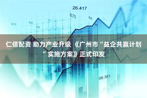 仁信配资 助力产业升级 《广州市“益企共赢计划”实施方案》正式印发