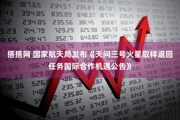 搭搭网 国家航天局发布《天问三号火星取样返回任务国际合作机遇公告》